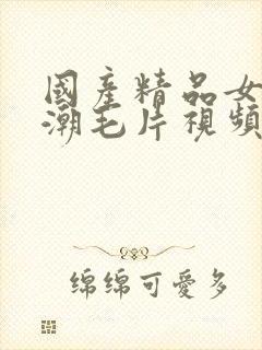 国产精品女人高潮毛片视频