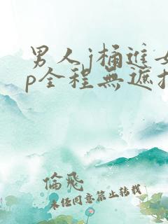 男人j桶进女人p全程无遮挡