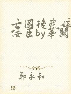 亡国后我嫁给了佞臣by华阙阙