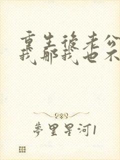 重生后老公不选我那我也不要他了