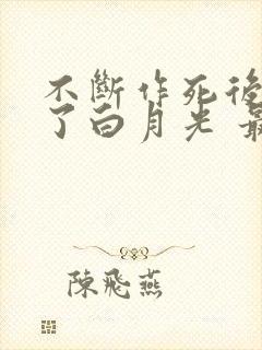 不断作死后我成了白月光 最新章节