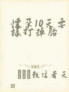 怀孕10天要怎样打掉胎