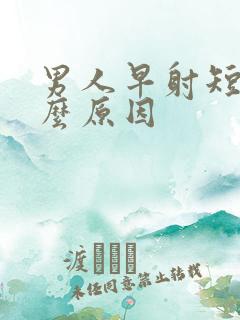 男人早射短是什么原因