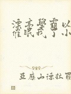 漂亮学霸以为他催眠我了小说免费阅读