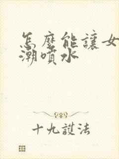 怎么能让女性高潮喷水