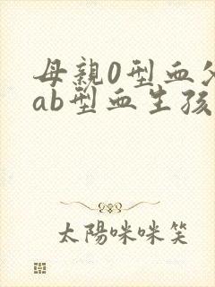 母亲0型血父亲ab型血生孩子会有溶血吗