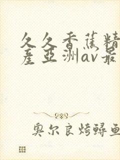 久久香蕉精品国产亚洲av最新