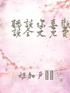 听说你喜欢我小说全文免费听书