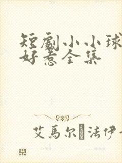短剧小小球神不好惹全集