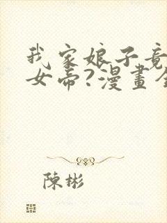 我家娘子竟然是女帝?漫画全集免费观看高清