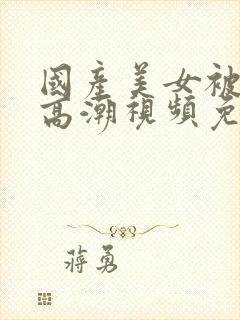 国产美女被爽到高潮视频免费