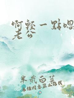 啊轻一点嗯嗯嗯老公