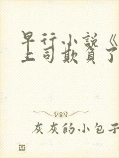 早行小说《我被上司欺负了》