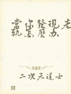 当你发现老公出轨怎么办