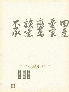 不谈恋爱回家继承亿万家产