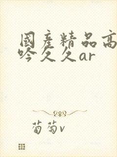 国产精品高潮呻吟久久ar