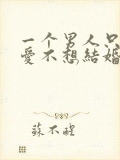 一个男人只想恋爱不想结婚为什么