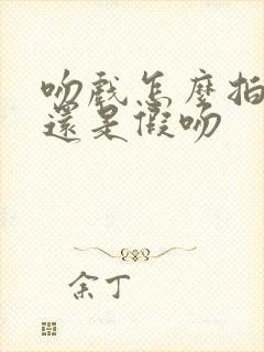 吻戏怎么拍真吻还是假吻