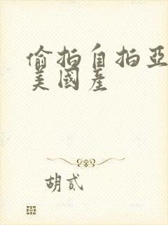 偷拍自拍亚洲欧美国产