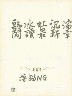 韩冰虹沉沦全文阅读最新章节更新时