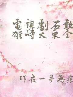 电视剧石敢当之雄峙天东全集免费