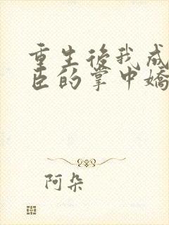 重生后我成了权臣的掌中娇大结局