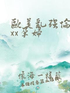 欧美乱强伦xxxx孕妇