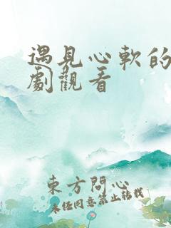 遇见心软的神短剧观看