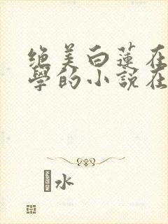 绝美白莲在线教学的小说在哪看