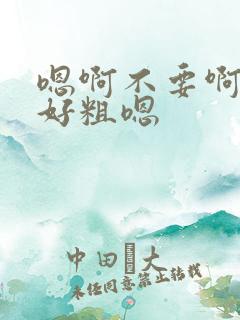 嗯啊不要啊好深好粗嗯