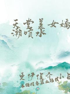 天堂美女娇喘高潮喷水