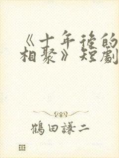 《十年后的爱情相聚》短剧