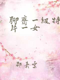 聊斋一级特黄大片一女