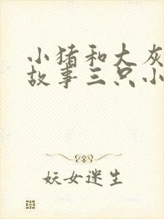 小猪和大灰狼的故事三只小猪三只小