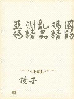 亚洲乱码国产乱码精品精的特点