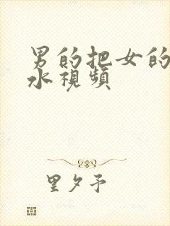 男的把女的插喷水视频