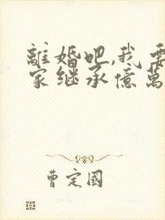 离婚吧,我要回家继承亿万家产最新章节