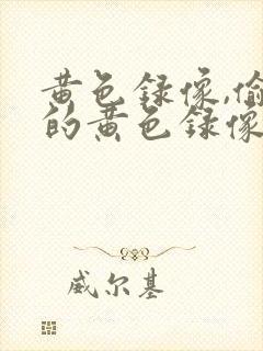 黄色录像,偷拍的黄色录像