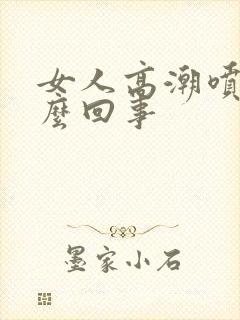 女人高潮喷水怎么回事