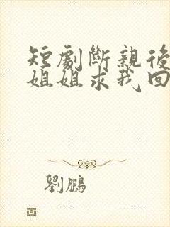 短剧断亲后四个姐姐求我回家免费