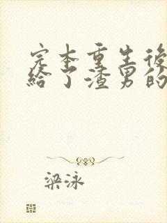 完本重生后我嫁给了渣男的死对头