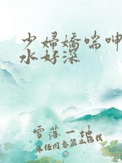 少妇娇喘呻吟出水好深