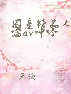 国产精品人妻人伦av呻吟