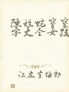 陈姓蛇宝宝取名字大全女孩