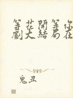 等花开等你归短剧大结局在线观看