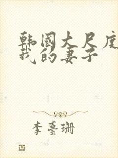 韩国大尺度电影我的妻子