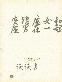 摩羯座女和摩羯座男在一起合适吗