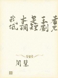 我本是王者只是低调短剧免费