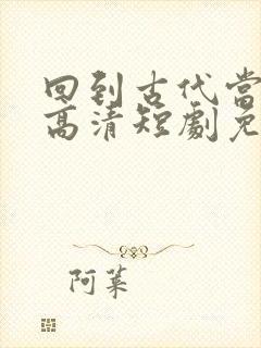 回到古代当太子高清短剧免费网站