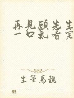 再见顾先生短剧一口气看完